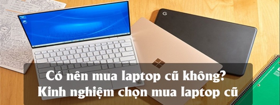 Những điều cần lưu ý khi mua laptop cũ để được máy chất lượng, giá rẻ